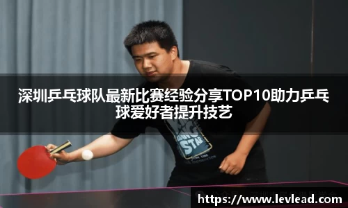 深圳乒乓球队最新比赛经验分享TOP10助力乒乓球爱好者提升技艺